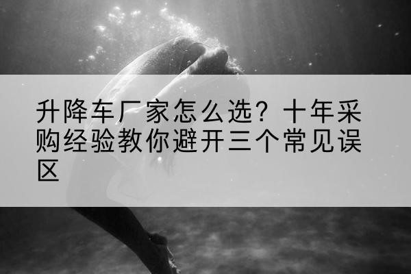 宣恩升降车厂家-怎么选?十年采购经验教你避开三个常见误区