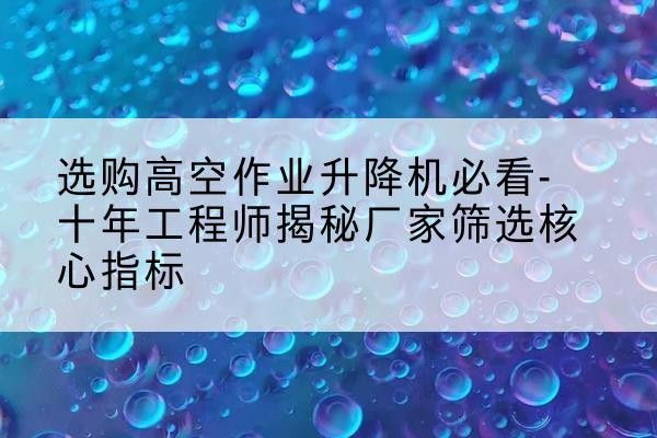 宣恩高空作业升降机厂家推荐-选购高空作业升降机必看-十年工程师揭秘厂家筛选核心指标