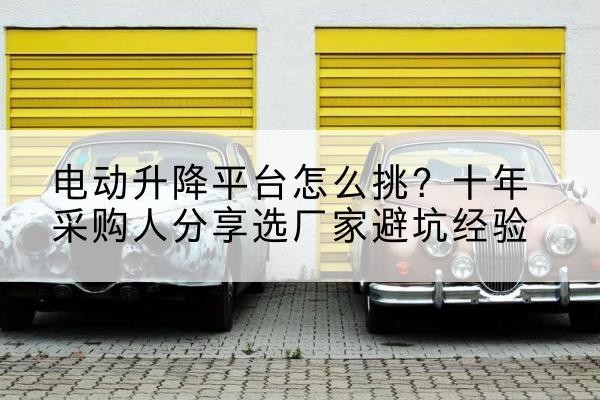 宣恩电动升降平台厂家-电动升降平台怎么挑?十年采购人分享选厂家避坑经验