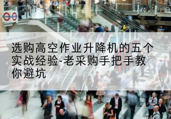 宣恩高空作业升降机厂家-选购高空作业升降机的五个实战经验-老采购手把手教你避坑