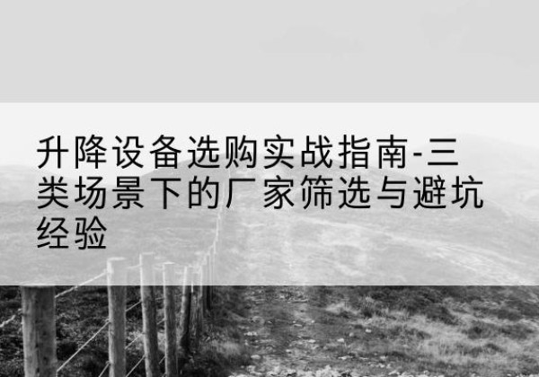 宣恩移动式升降机厂家推荐-升降设备选购实战指南-三类场景下的厂家筛选与避坑经验