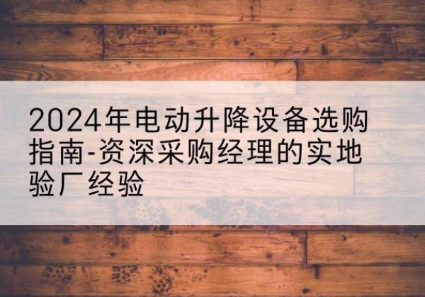 宣恩电动剪叉升降平台厂家-2024年电动升降设备选购指南-资深采购经理的实地验厂经验