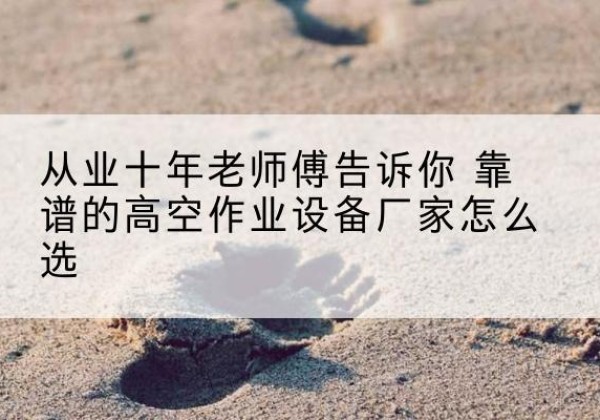宣恩高空作业升降机厂家推荐-从业十年老师傅告诉你 靠谱的高空作业设备厂家怎么选