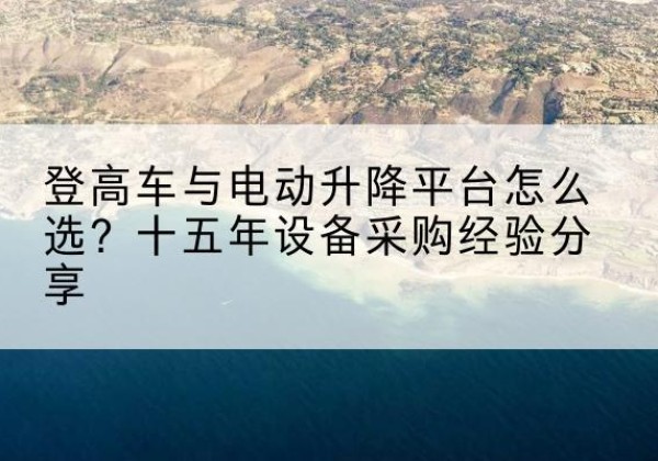 宣恩登高车厂家厂家-登高车与电动升降平台怎么选？十五年设备采购经验分享