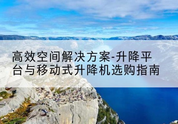 宣恩升降平台厂家-*空间解决方案-升降平台与移动式升降机选购指南