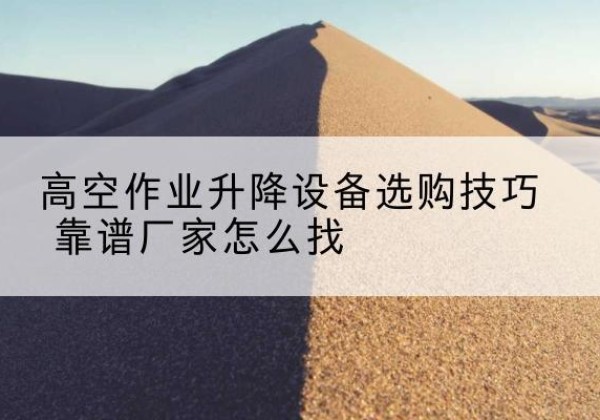 宣恩电动升降平台厂家推荐-高空作业升降设备选购技巧 靠谱厂家怎么找