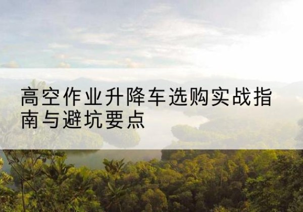 宣恩升降车怎么选-高空作业升降车选购实战指南与避坑要点