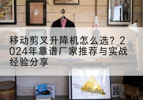 宣恩升降平台厂家推荐-移动剪叉升降机怎么选？2024年靠谱厂家推荐与实战经验分享