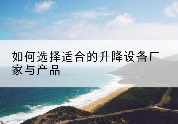 宣恩电动升降平台厂家-如何选择适合的升降设备厂家与产品