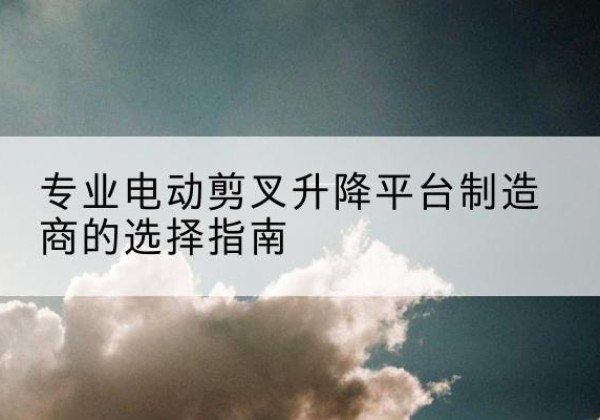 宣恩电动剪叉升降平台厂家-专业电动剪叉升降平台制造商的选择指南