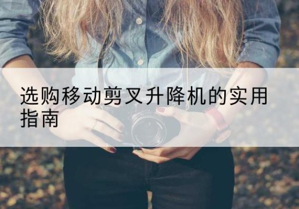 宣恩移动剪叉升降机怎么选-选购移动剪叉升降机的实用指南