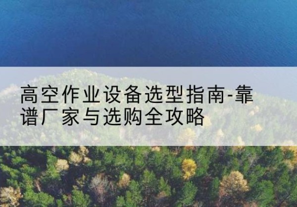 宣恩升降车厂家-高空作业设备选型指南-靠谱厂家与选购全攻略