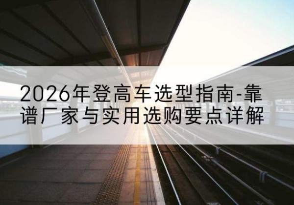 宣恩登高车厂家推荐-2026年登高车选型指南-靠谱厂家与实用选购要点详解