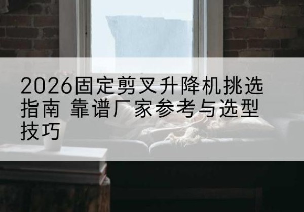 宣恩固定剪叉升降机厂家推荐-2026固定剪叉升降机挑选指南 靠谱厂家参考与选型技巧