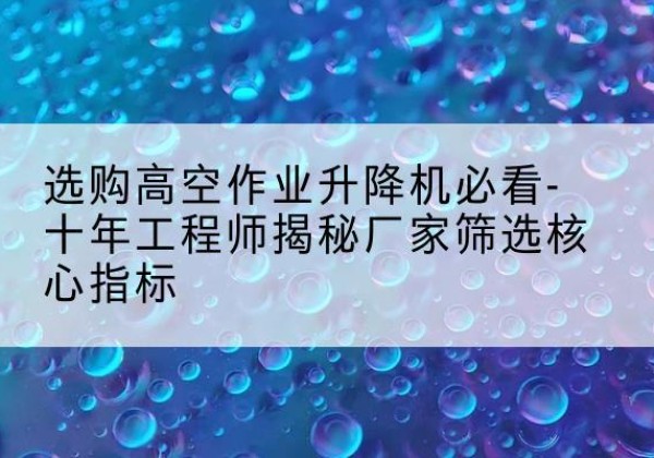 宣恩高空作业升降机厂家推荐-选购高空作业升降机必看-十年工程师揭秘厂家筛选核心指标