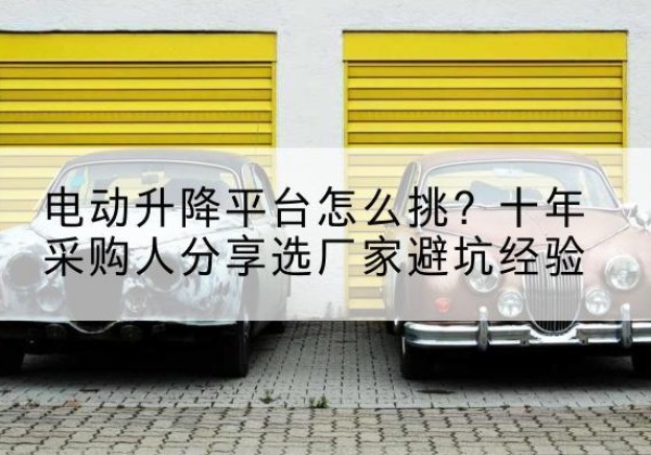 宣恩电动升降平台厂家-电动升降平台怎么挑？十年采购人分享选厂家避坑经验