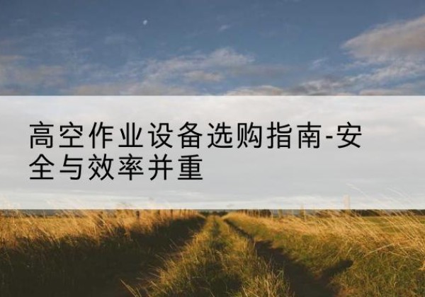 宣恩登高车怎么选-高空作业设备选购指南-安全与效率并重